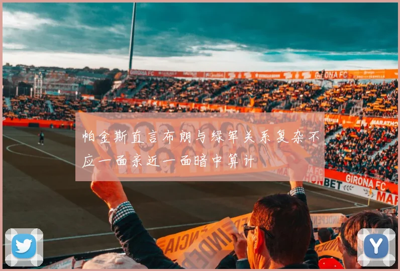 帕金斯直言布朗与绿军关系复杂不应一面亲近一面暗中算计