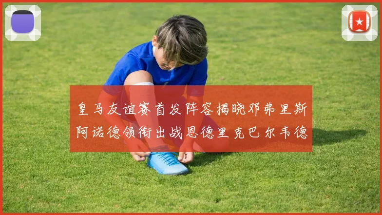 皇马友谊赛首发阵容揭晓邓弗里斯阿诺德领衔出战恩德里克巴尔韦德助力