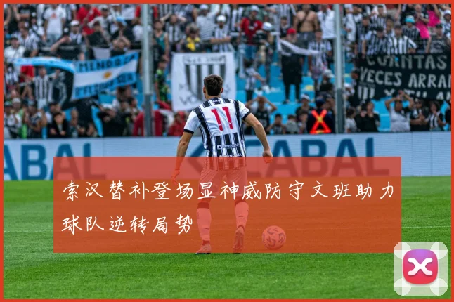 索汉替补登场显神威防守文班助力球队逆转局势
