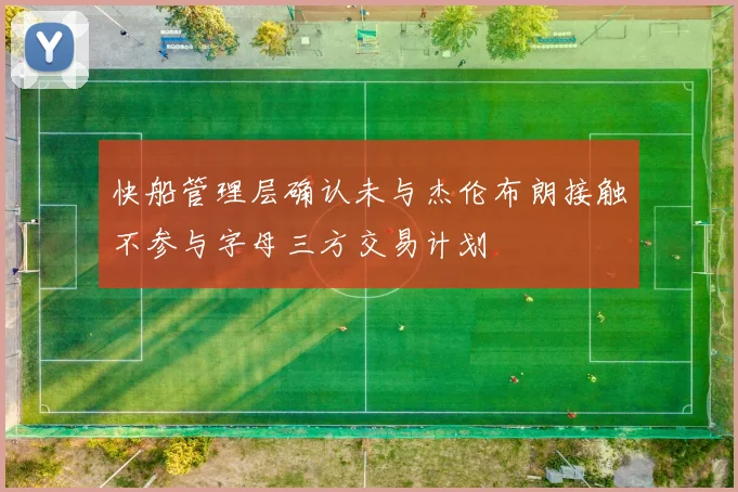 快船管理层确认未与杰伦布朗接触不参与字母三方交易计划