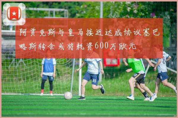 阿贾克斯与皇马接近达成协议塞巴略斯转会或将耗资600万欧元