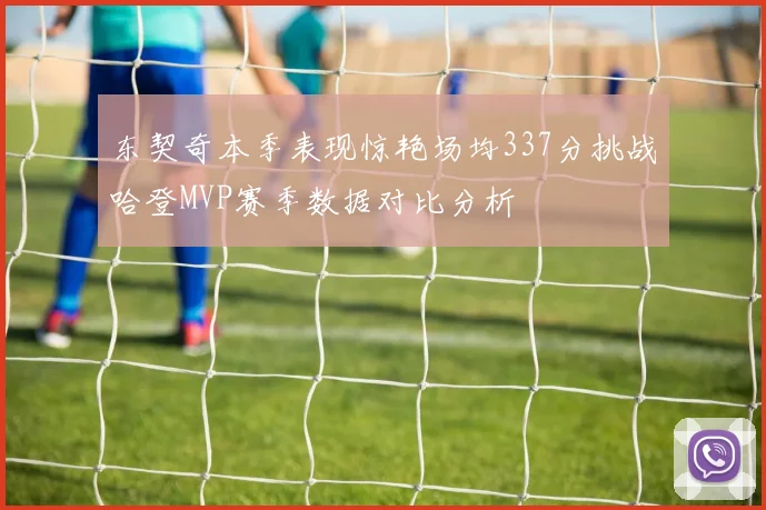 东契奇本季表现惊艳场均337分挑战哈登MVP赛季数据对比分析