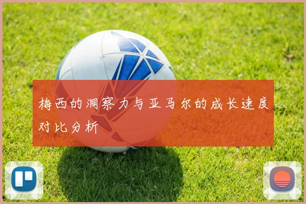梅西的洞察力与亚马尔的成长速度对比分析