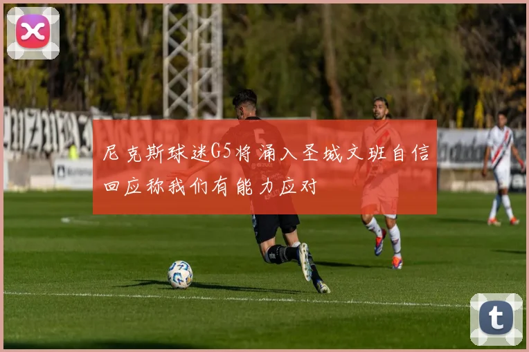 尼克斯球迷G5将涌入圣城文班自信回应称我们有能力应对