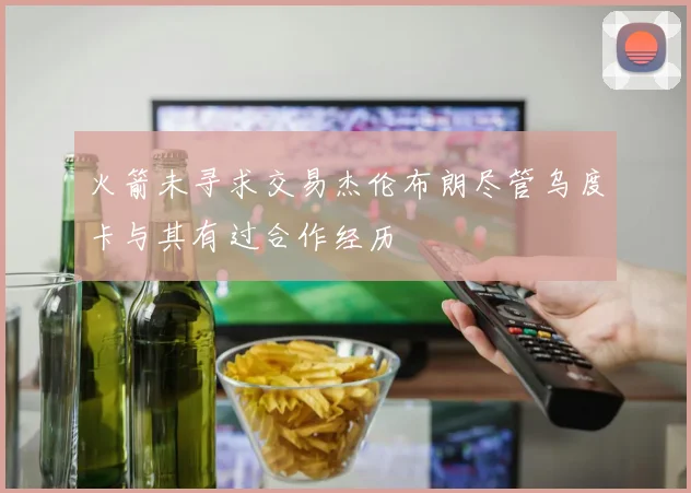火箭未寻求交易杰伦布朗尽管乌度卡与其有过合作经历