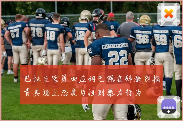 巴拉圭官员回应姆巴佩言辞激烈指责其场上态度与性别暴力行为
