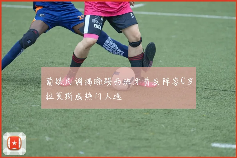 葡媒民调揭晓踢西班牙首发阵容C罗拉莫斯成热门人选