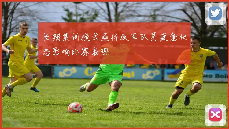 长期集训模式亟待改革队员疲惫状态影响比赛表现