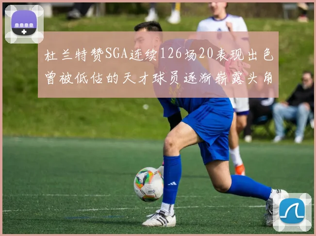 杜兰特赞SGA连续126场20表现出色曾被低估的天才球员逐渐崭露头角