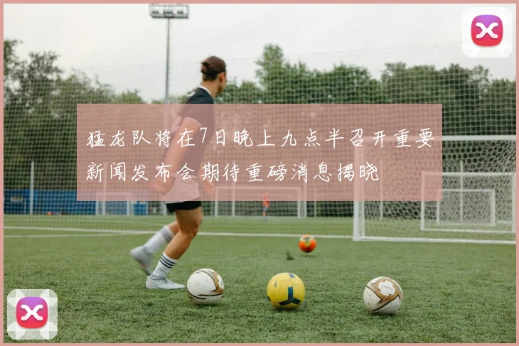猛龙队将在7日晚上九点半召开重要新闻发布会期待重磅消息揭晓