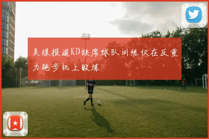 美媒报道KD缺席球队训练仅在反重力跑步机上锻炼