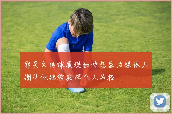 郭昊文传球展现独特想象力媒体人期待他继续发挥个人风格