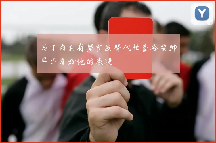 马丁内利有望首发替代帕奎塔安帅早已看好他的表现