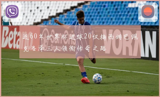 近60年世界杯进球20仅梅西姆巴佩克洛泽三人领衔传奇之路