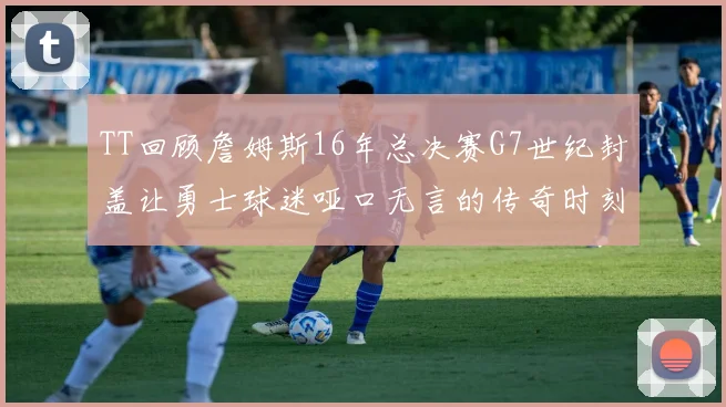 TT回顾詹姆斯16年总决赛G7世纪封盖让勇士球迷哑口无言的传奇时刻