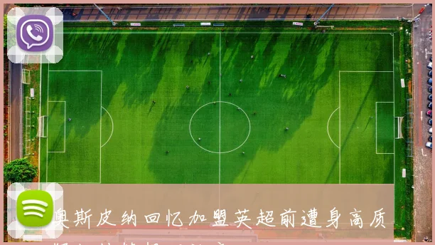 奥斯皮纳回忆加盟英超前遭身高质疑坚持梦想不放弃