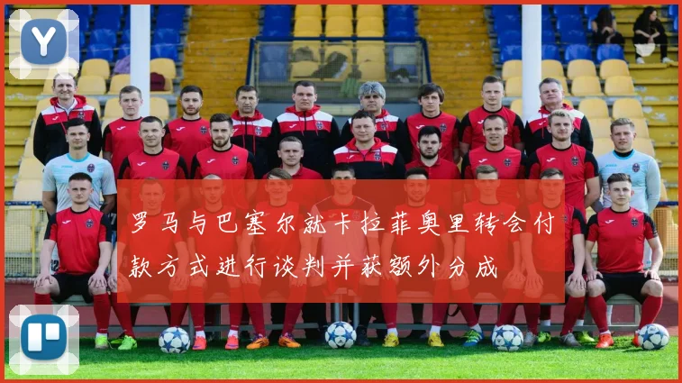 罗马与巴塞尔就卡拉菲奥里转会付款方式进行谈判并获额外分成