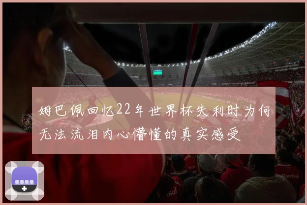姆巴佩回忆22年世界杯失利时为何无法流泪内心懵懂的真实感受