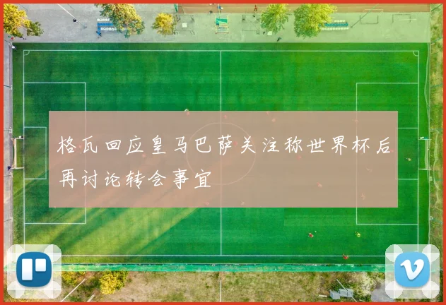 格瓦回应皇马巴萨关注称世界杯后再讨论转会事宜