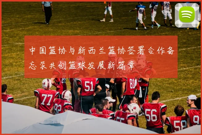 中国篮协与新西兰篮协签署合作备忘录共创篮球发展新篇章