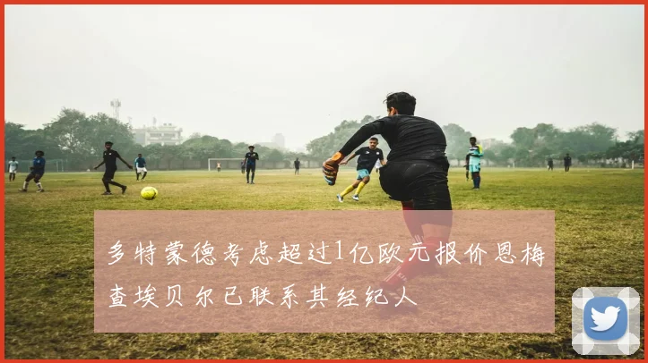 多特蒙德考虑超过1亿欧元报价恩梅查埃贝尔已联系其经纪人