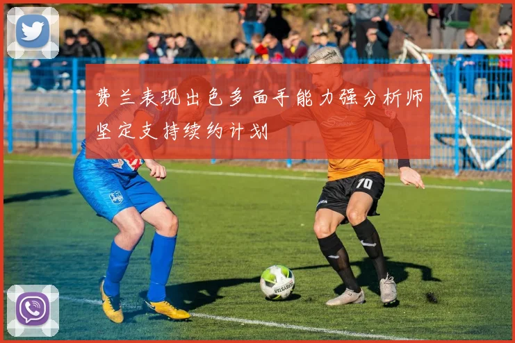 费兰表现出色多面手能力强分析师坚定支持续约计划