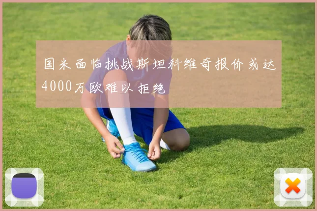 国米面临挑战斯坦科维奇报价或达4000万欧难以拒绝