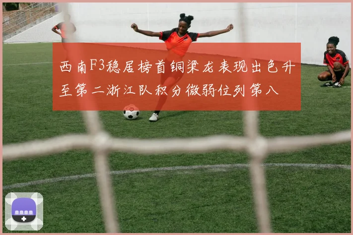 西南F3稳居榜首铜梁龙表现出色升至第二浙江队积分微弱位列第八