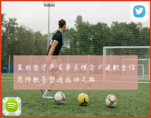 莱利坚守严苛要求理念不道歉坚信恩师教导塑造成功之路