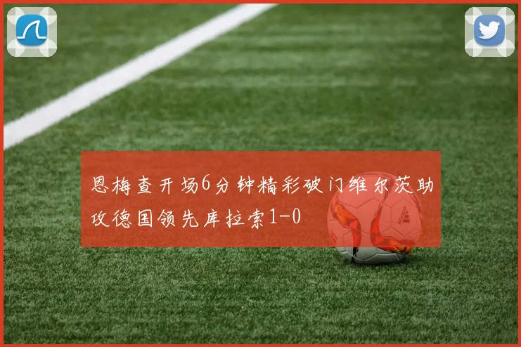恩梅查开场6分钟精彩破门维尔茨助攻德国领先库拉索1-0
