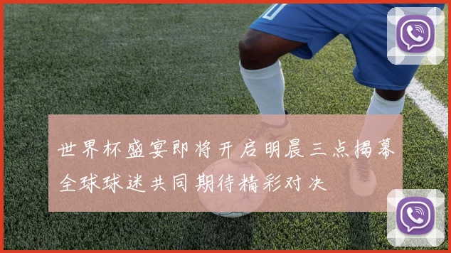 世界杯盛宴即将开启明晨三点揭幕全球球迷共同期待精彩对决