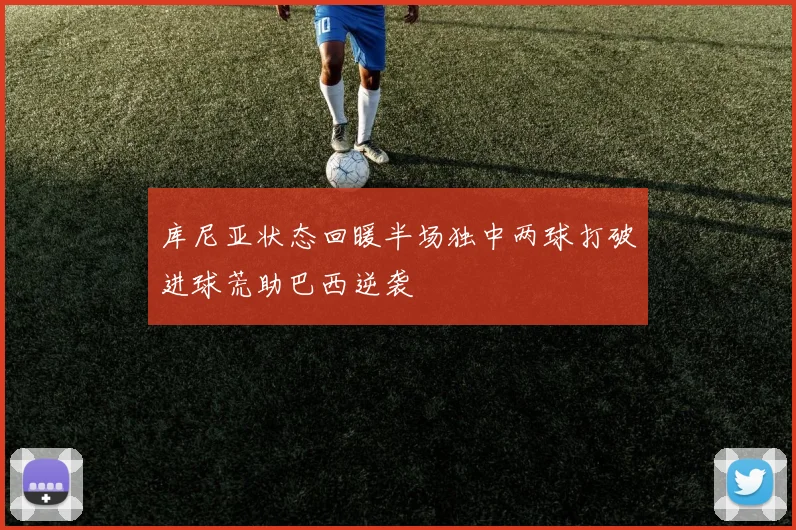 库尼亚状态回暖半场独中两球打破进球荒助巴西逆袭