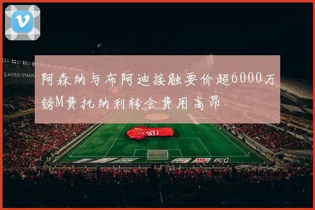 阿森纳与布阿迪接触要价超6000万镑M费托纳利转会费用高昂
