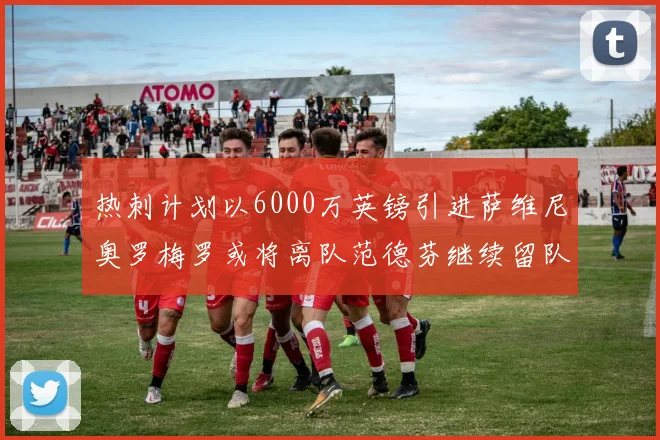 热刺计划以6000万英镑引进萨维尼奥罗梅罗或将离队范德芬继续留队