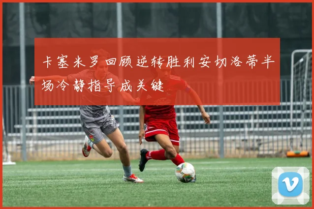 卡塞米罗回顾逆转胜利安切洛蒂半场冷静指导成关键