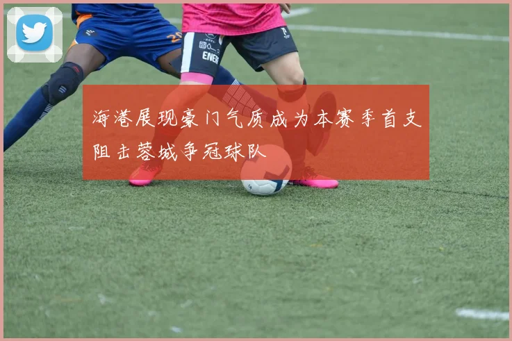 海港展现豪门气质成为本赛季首支阻击蓉城争冠球队