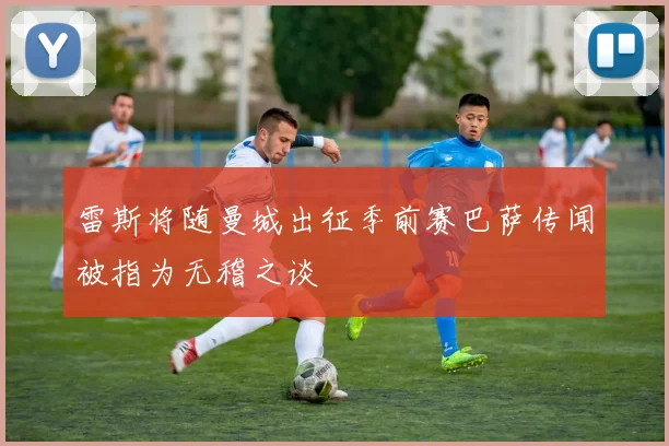 雷斯将随曼城出征季前赛巴萨传闻被指为无稽之谈