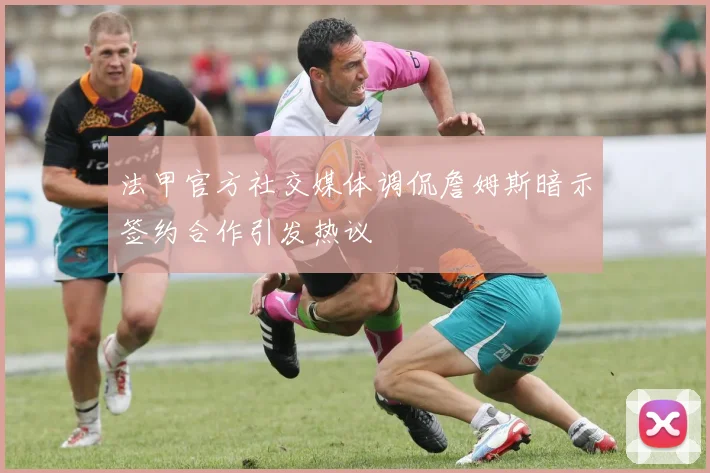 法甲官方社交媒体调侃詹姆斯暗示签约合作引发热议