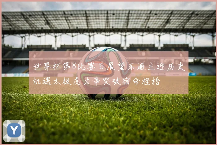 世界杯第8比赛日展望东道主迎历史机遇太极虎力争突破宿命桎梏