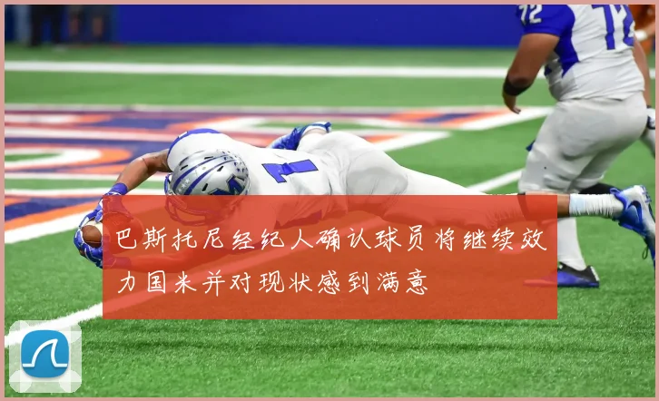 巴斯托尼经纪人确认球员将继续效力国米并对现状感到满意