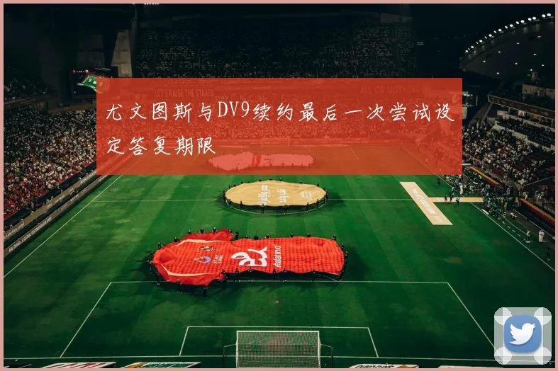 尤文图斯与DV9续约最后一次尝试设定答复期限
