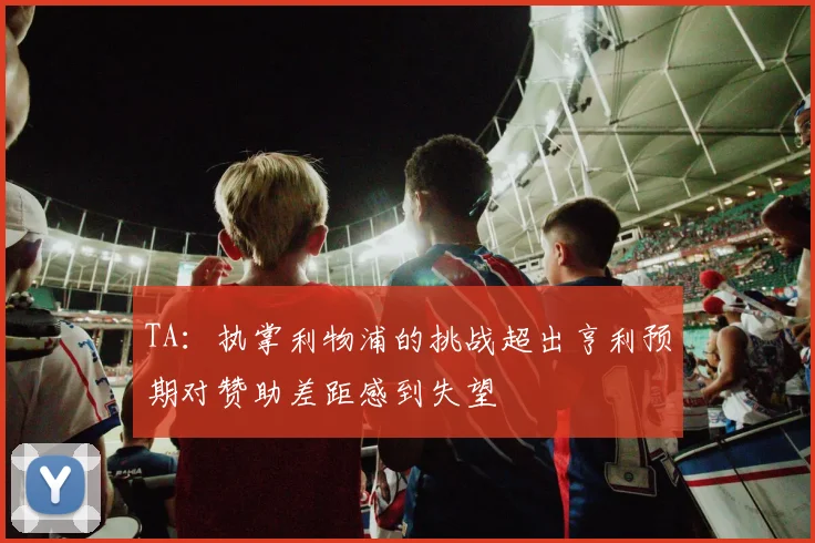 TA：执掌利物浦的挑战超出亨利预期对赞助差距感到失望
